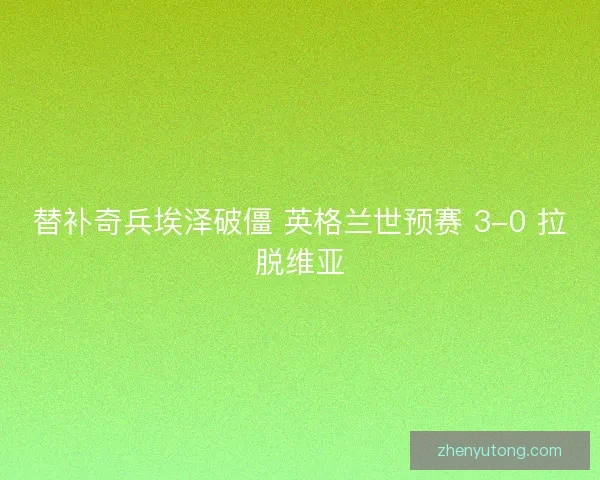 替补奇兵埃泽破僵 英格兰世预赛 3-0 拉脱维亚