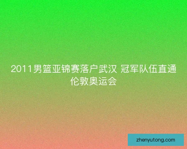 2011男篮亚锦赛落户武汉 冠军队伍直通伦敦奥运会