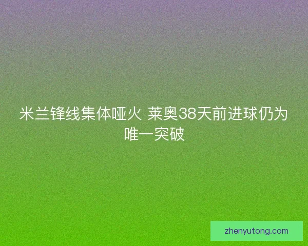 米兰锋线集体哑火 莱奥38天前进球仍为唯一突破